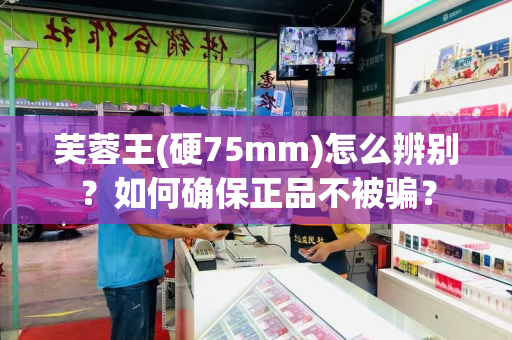 芙蓉王(硬75mm)怎么辨别？如何确保正品不被骗？